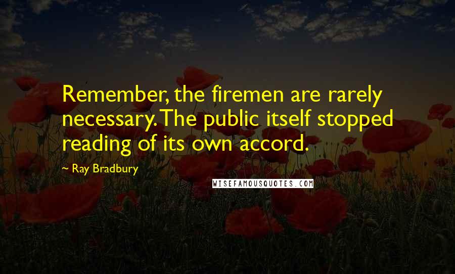 Ray Bradbury Quotes: Remember, the firemen are rarely necessary. The public itself stopped reading of its own accord.