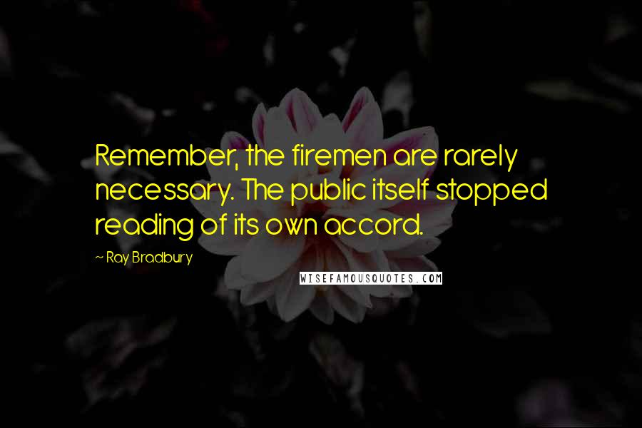 Ray Bradbury Quotes: Remember, the firemen are rarely necessary. The public itself stopped reading of its own accord.