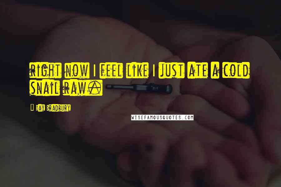 Ray Bradbury Quotes: right now I feel like I just ate a cold snail raw.