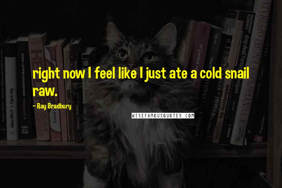 Ray Bradbury Quotes: right now I feel like I just ate a cold snail raw.