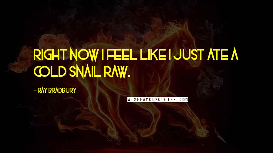 Ray Bradbury Quotes: right now I feel like I just ate a cold snail raw.