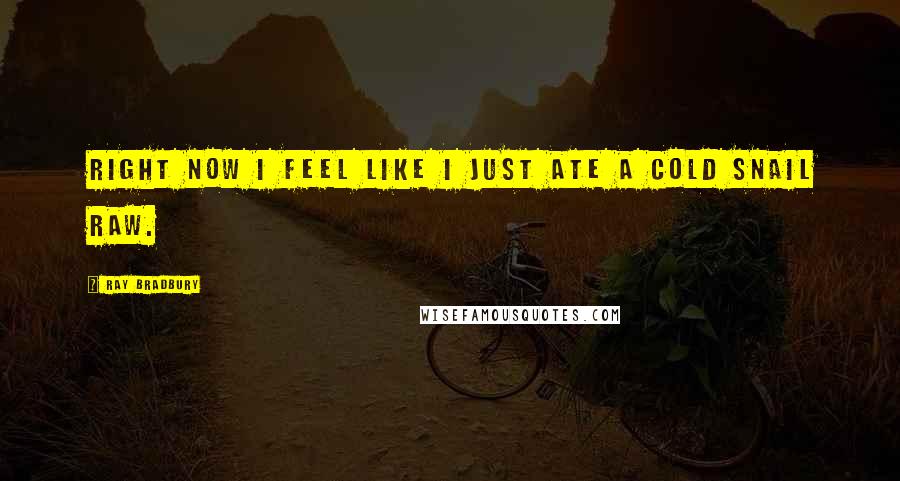 Ray Bradbury Quotes: right now I feel like I just ate a cold snail raw.