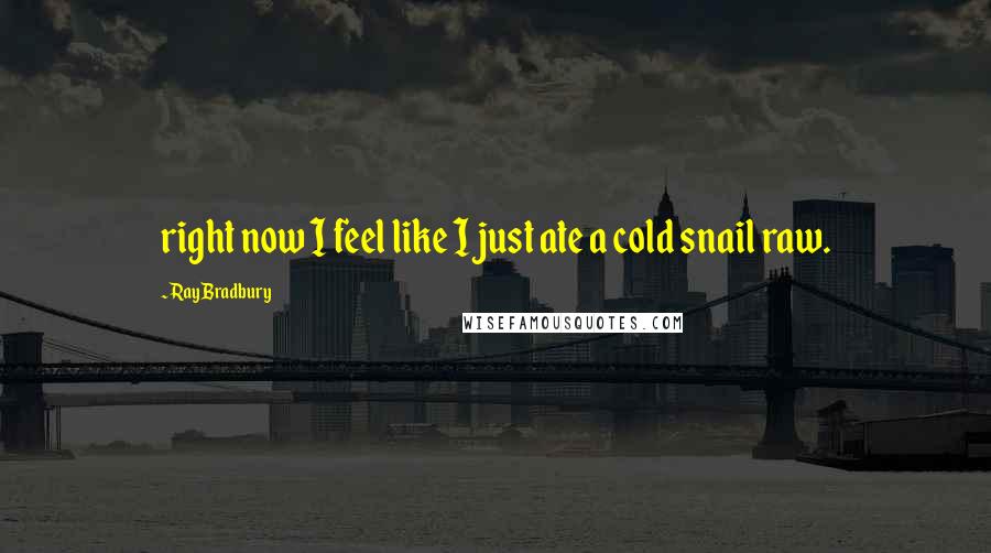 Ray Bradbury Quotes: right now I feel like I just ate a cold snail raw.
