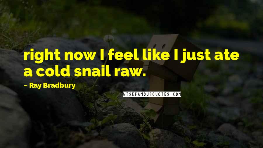 Ray Bradbury Quotes: right now I feel like I just ate a cold snail raw.