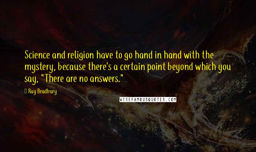 Ray Bradbury Quotes: Science and religion have to go hand in hand with the mystery, because there's a certain point beyond which you say, "There are no answers."