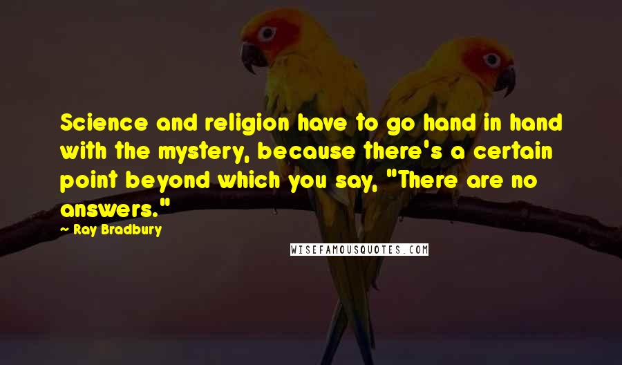 Ray Bradbury Quotes: Science and religion have to go hand in hand with the mystery, because there's a certain point beyond which you say, "There are no answers."