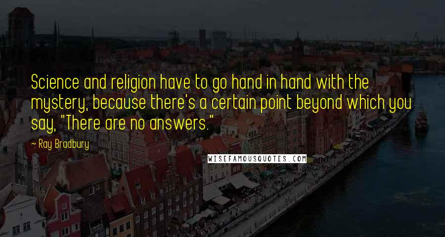 Ray Bradbury Quotes: Science and religion have to go hand in hand with the mystery, because there's a certain point beyond which you say, "There are no answers."