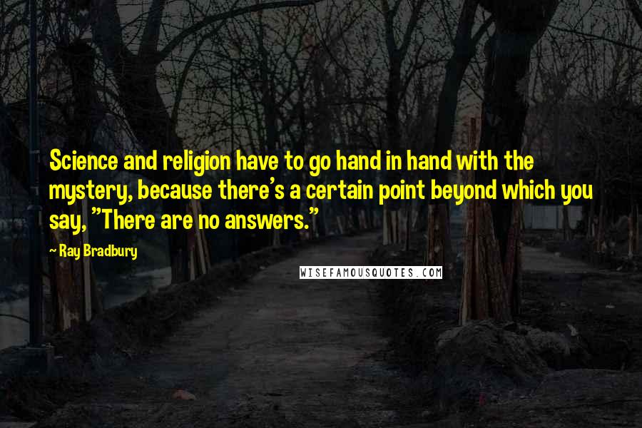 Ray Bradbury Quotes: Science and religion have to go hand in hand with the mystery, because there's a certain point beyond which you say, "There are no answers."