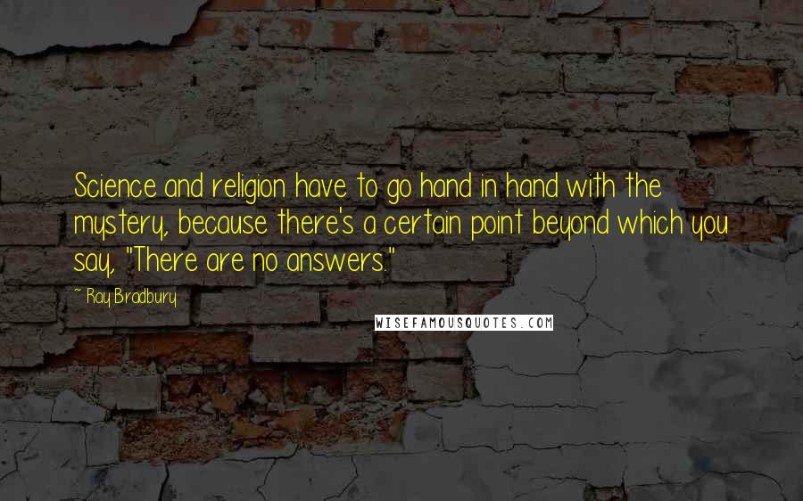 Ray Bradbury Quotes: Science and religion have to go hand in hand with the mystery, because there's a certain point beyond which you say, "There are no answers."