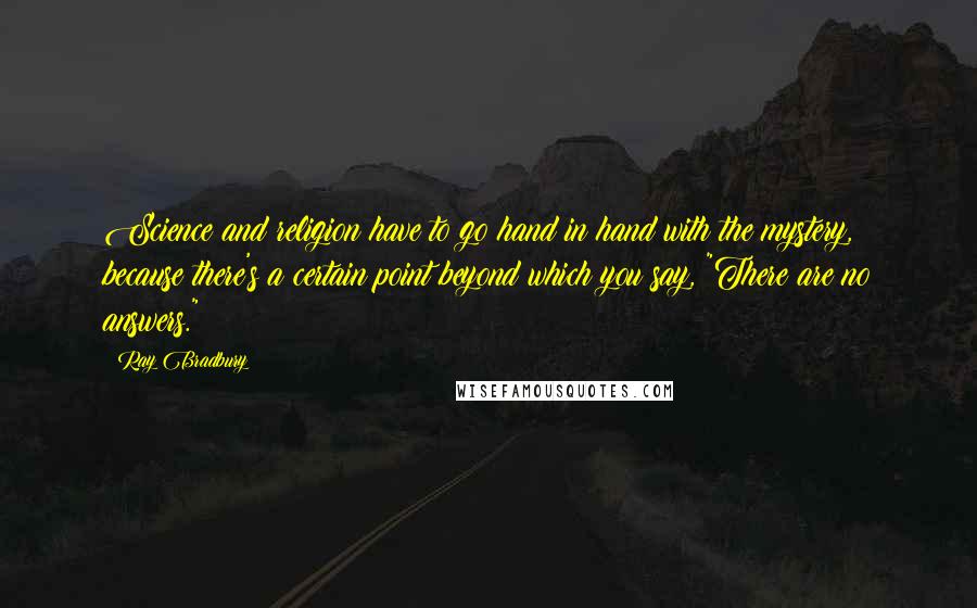 Ray Bradbury Quotes: Science and religion have to go hand in hand with the mystery, because there's a certain point beyond which you say, "There are no answers."