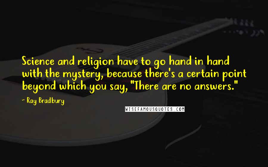 Ray Bradbury Quotes: Science and religion have to go hand in hand with the mystery, because there's a certain point beyond which you say, "There are no answers."