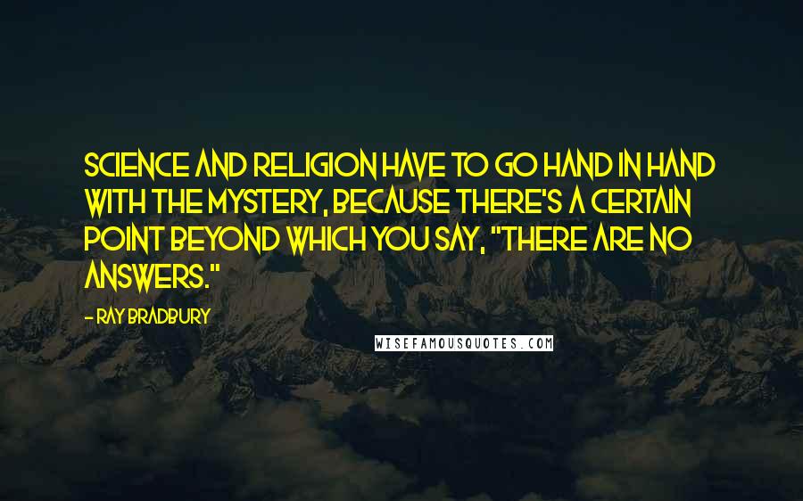 Ray Bradbury Quotes: Science and religion have to go hand in hand with the mystery, because there's a certain point beyond which you say, "There are no answers."