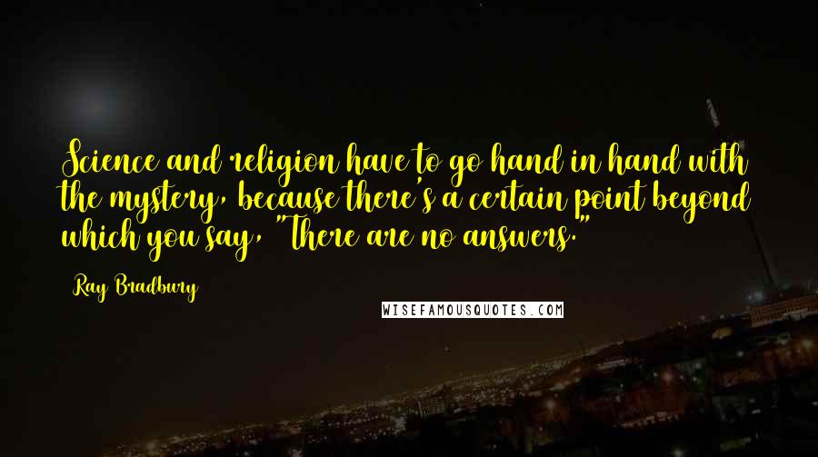 Ray Bradbury Quotes: Science and religion have to go hand in hand with the mystery, because there's a certain point beyond which you say, "There are no answers."