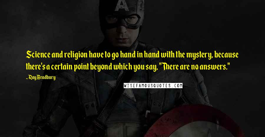 Ray Bradbury Quotes: Science and religion have to go hand in hand with the mystery, because there's a certain point beyond which you say, "There are no answers."