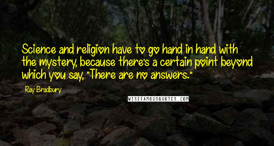 Ray Bradbury Quotes: Science and religion have to go hand in hand with the mystery, because there's a certain point beyond which you say, "There are no answers."