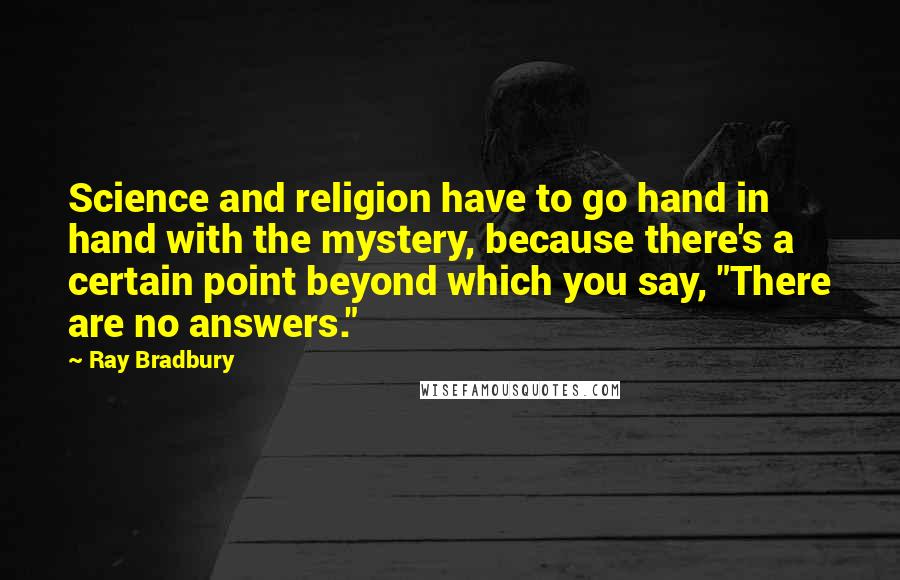Ray Bradbury Quotes: Science and religion have to go hand in hand with the mystery, because there's a certain point beyond which you say, "There are no answers."