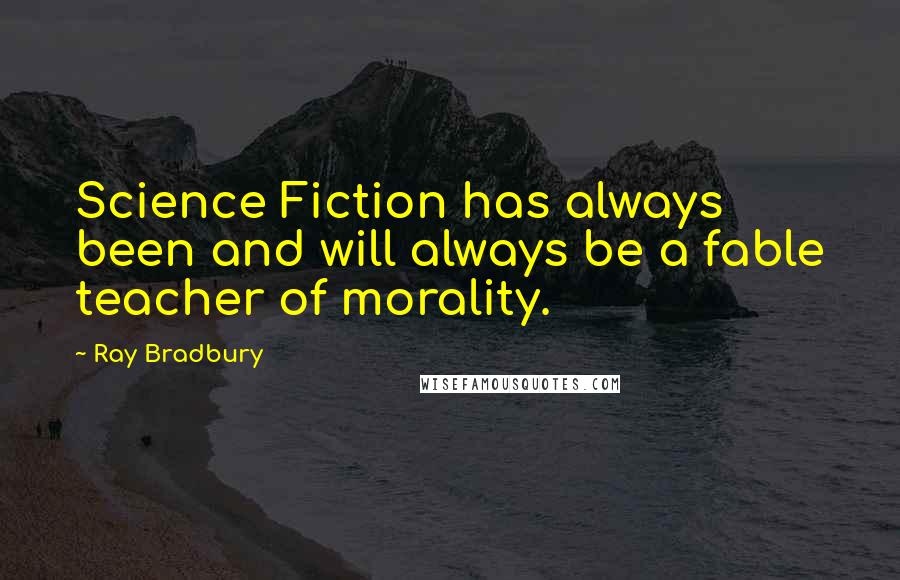 Ray Bradbury Quotes: Science Fiction has always been and will always be a fable teacher of morality.