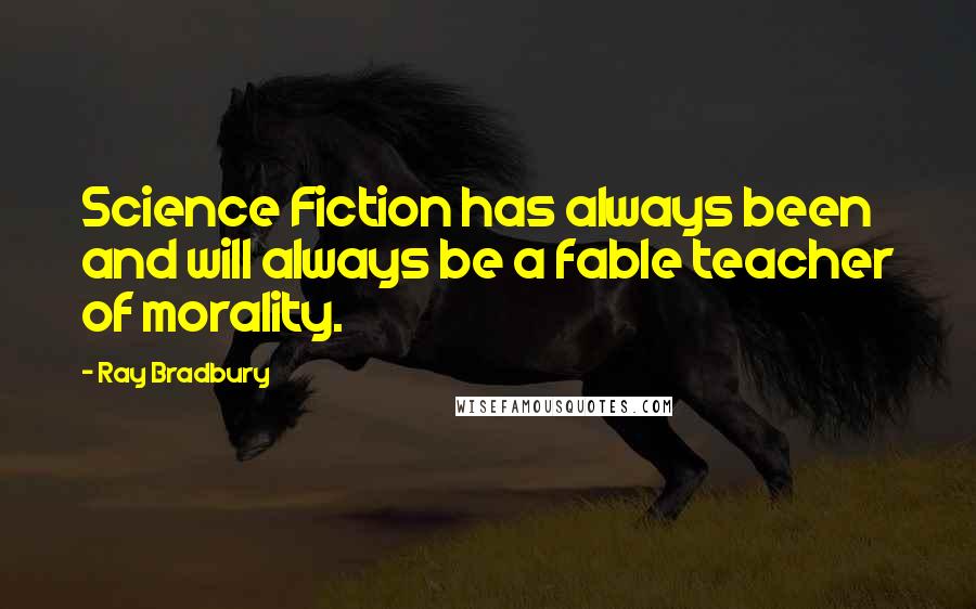 Ray Bradbury Quotes: Science Fiction has always been and will always be a fable teacher of morality.