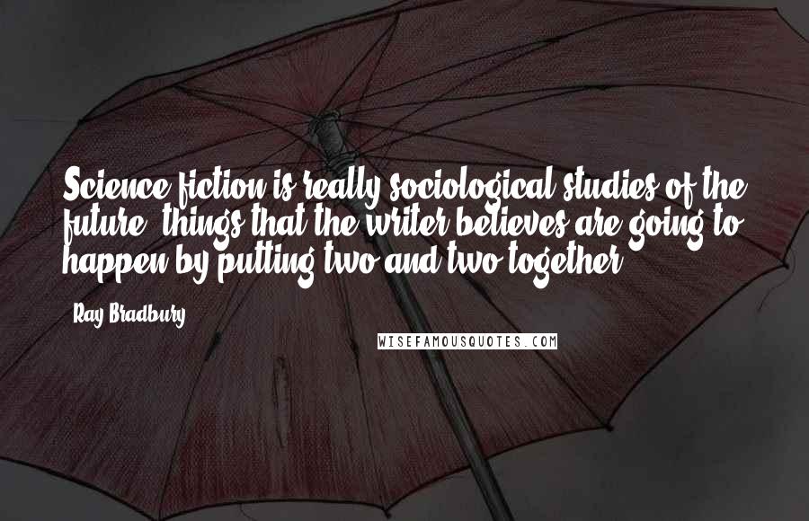 Ray Bradbury Quotes: Science fiction is really sociological studies of the future, things that the writer believes are going to happen by putting two and two together.