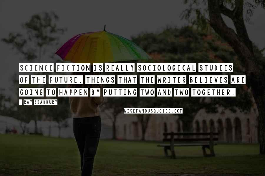 Ray Bradbury Quotes: Science fiction is really sociological studies of the future, things that the writer believes are going to happen by putting two and two together.