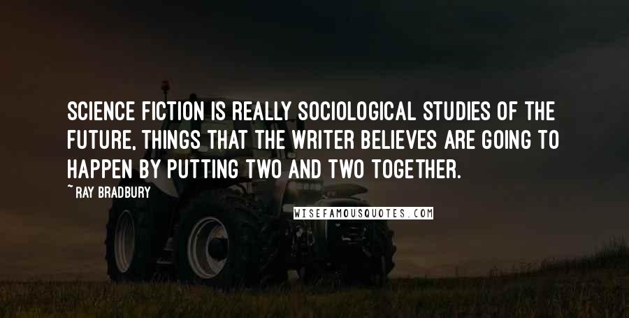 Ray Bradbury Quotes: Science fiction is really sociological studies of the future, things that the writer believes are going to happen by putting two and two together.