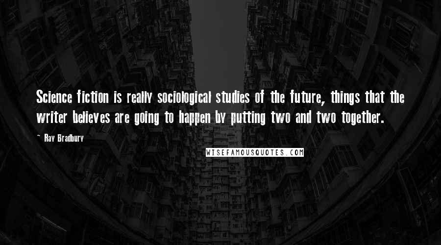 Ray Bradbury Quotes: Science fiction is really sociological studies of the future, things that the writer believes are going to happen by putting two and two together.