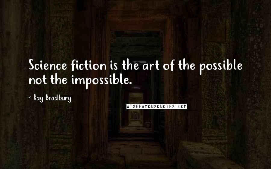 Ray Bradbury Quotes: Science fiction is the art of the possible not the impossible.