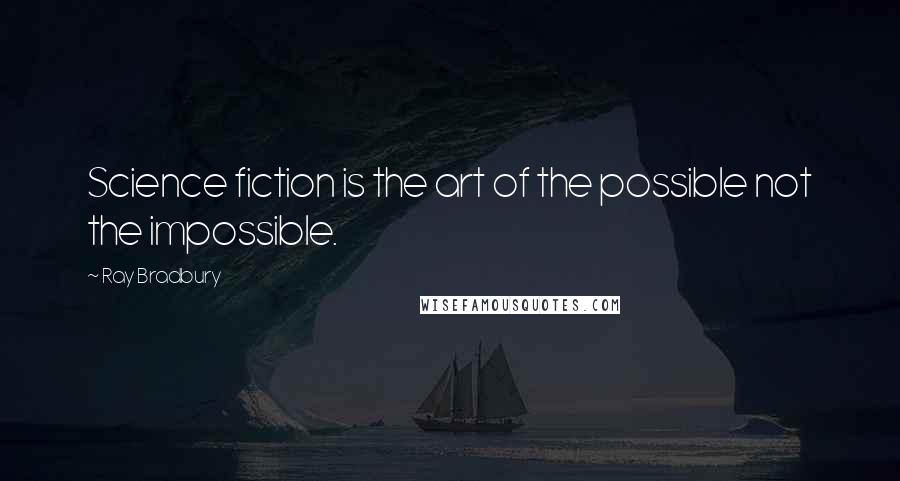 Ray Bradbury Quotes: Science fiction is the art of the possible not the impossible.