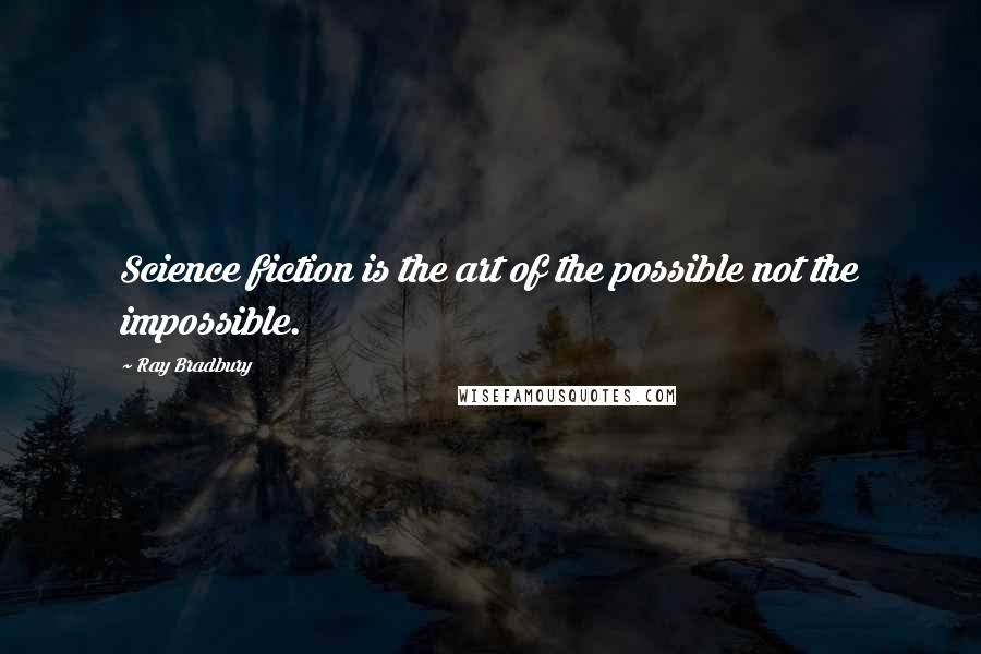 Ray Bradbury Quotes: Science fiction is the art of the possible not the impossible.