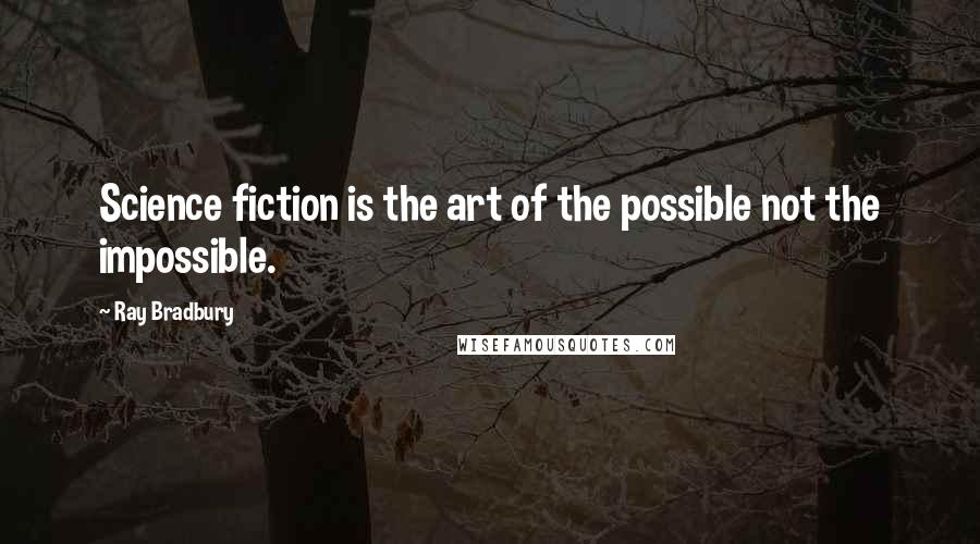 Ray Bradbury Quotes: Science fiction is the art of the possible not the impossible.
