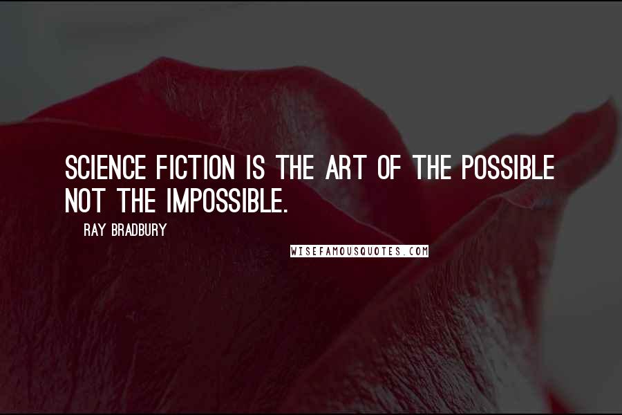 Ray Bradbury Quotes: Science fiction is the art of the possible not the impossible.