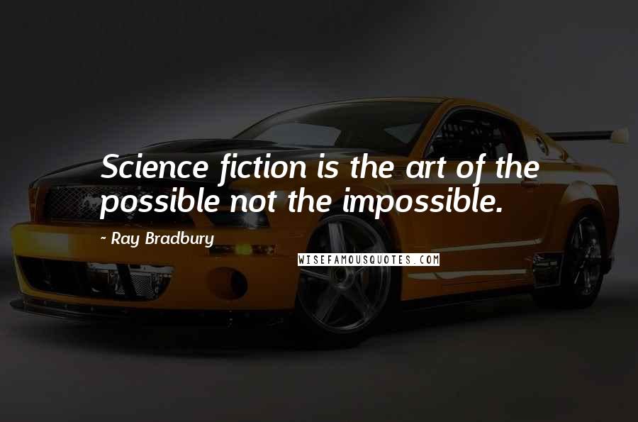 Ray Bradbury Quotes: Science fiction is the art of the possible not the impossible.