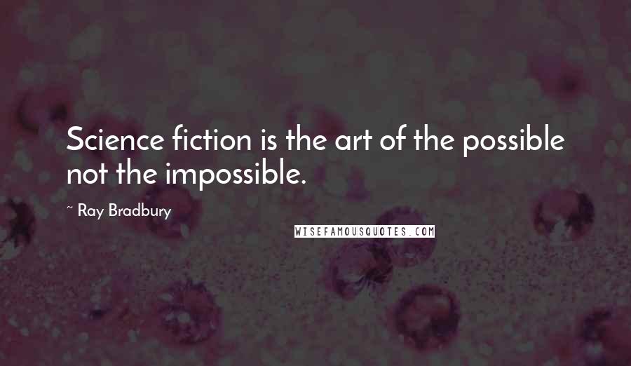 Ray Bradbury Quotes: Science fiction is the art of the possible not the impossible.