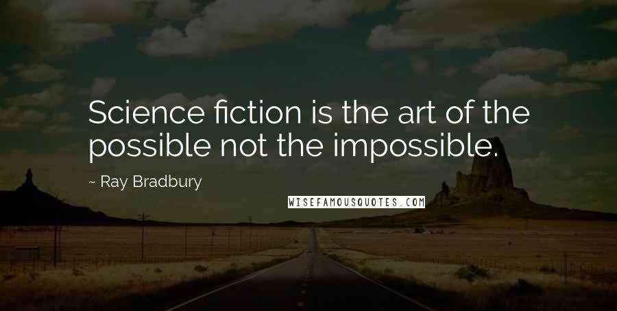 Ray Bradbury Quotes: Science fiction is the art of the possible not the impossible.