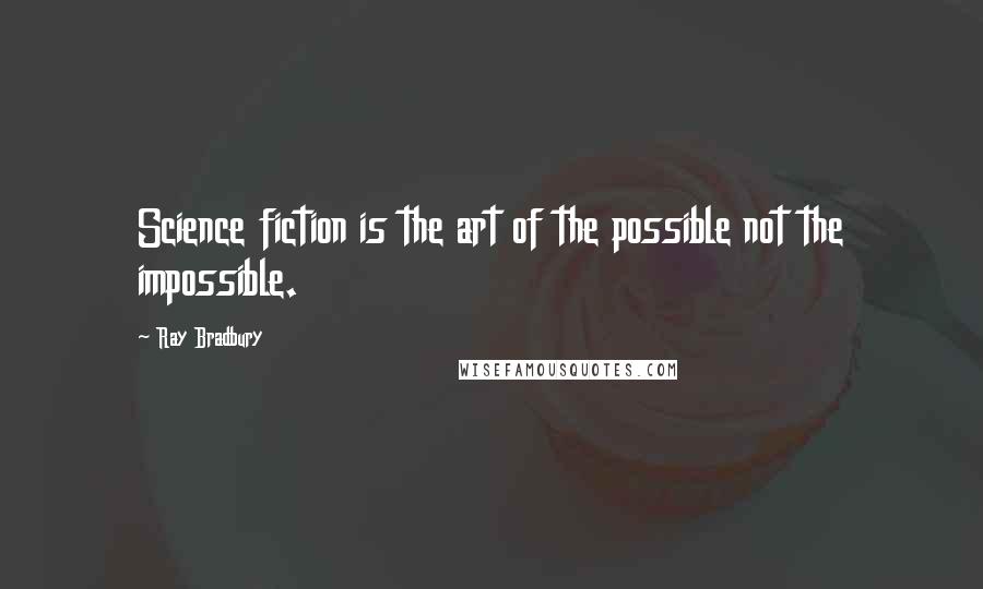 Ray Bradbury Quotes: Science fiction is the art of the possible not the impossible.