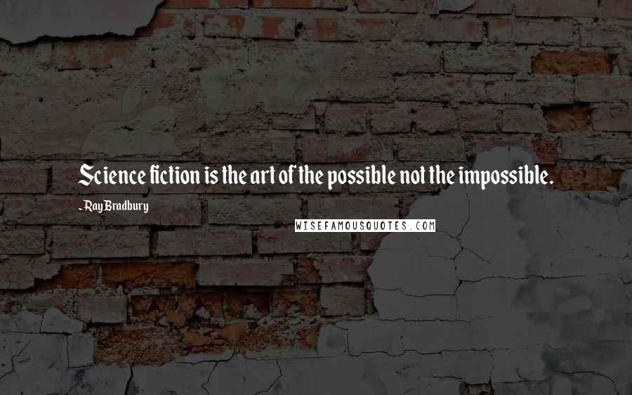 Ray Bradbury Quotes: Science fiction is the art of the possible not the impossible.