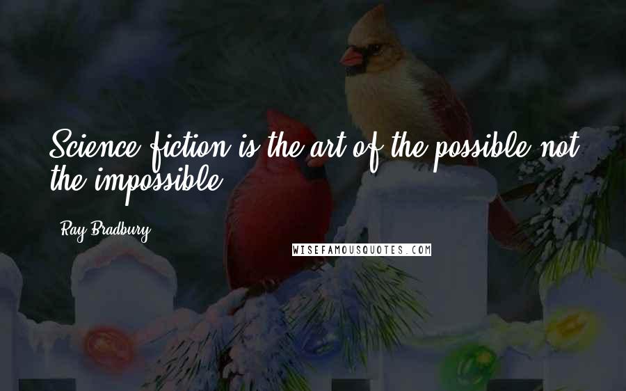 Ray Bradbury Quotes: Science fiction is the art of the possible not the impossible.