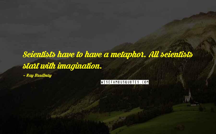 Ray Bradbury Quotes: Scientists have to have a metaphor. All scientists start with imagination.