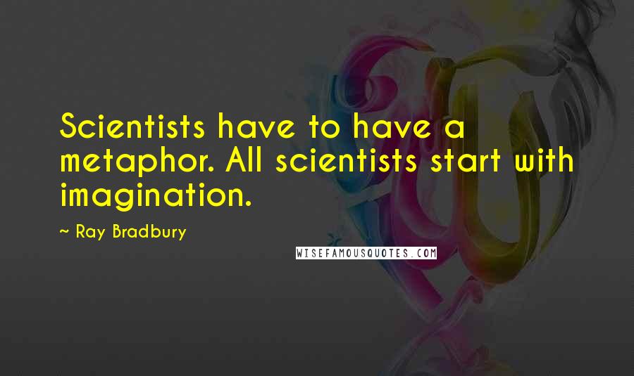 Ray Bradbury Quotes: Scientists have to have a metaphor. All scientists start with imagination.