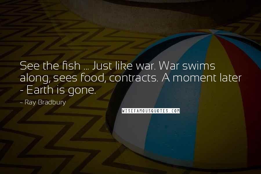 Ray Bradbury Quotes: See the fish ... Just like war. War swims along, sees food, contracts. A moment later - Earth is gone.