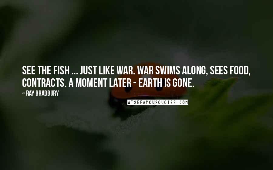 Ray Bradbury Quotes: See the fish ... Just like war. War swims along, sees food, contracts. A moment later - Earth is gone.