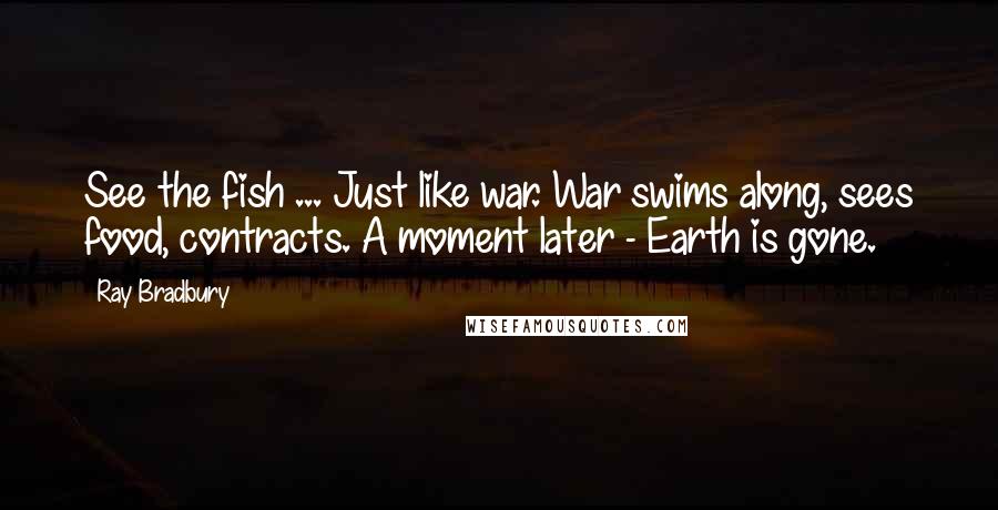 Ray Bradbury Quotes: See the fish ... Just like war. War swims along, sees food, contracts. A moment later - Earth is gone.