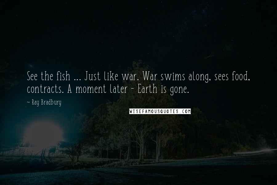 Ray Bradbury Quotes: See the fish ... Just like war. War swims along, sees food, contracts. A moment later - Earth is gone.