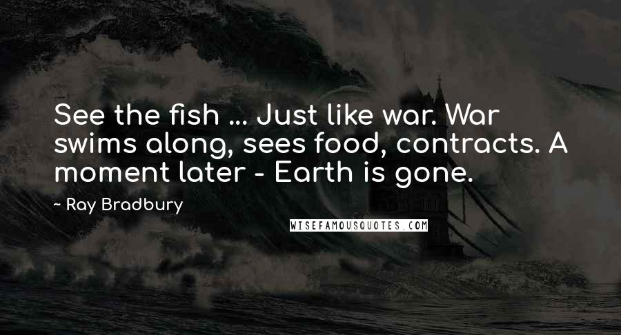 Ray Bradbury Quotes: See the fish ... Just like war. War swims along, sees food, contracts. A moment later - Earth is gone.