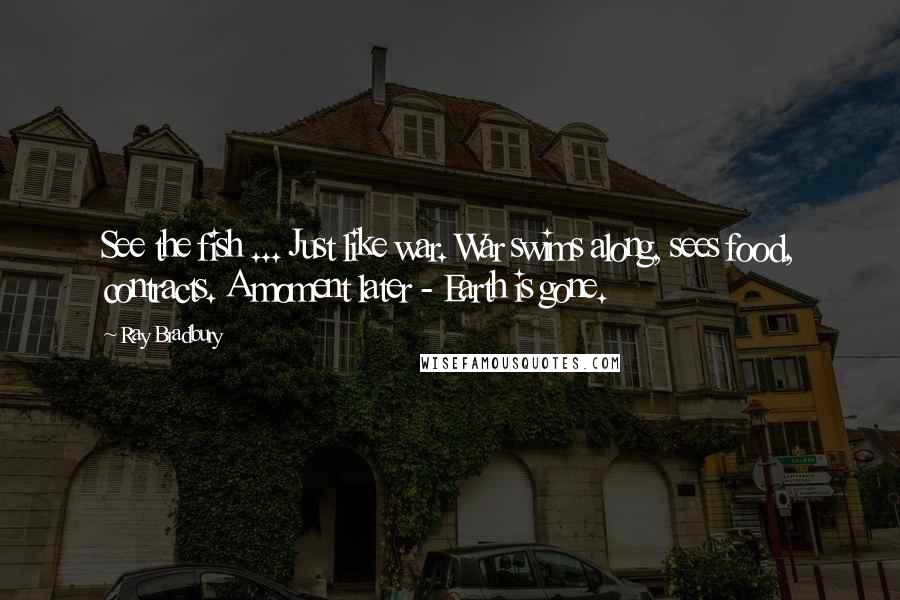 Ray Bradbury Quotes: See the fish ... Just like war. War swims along, sees food, contracts. A moment later - Earth is gone.