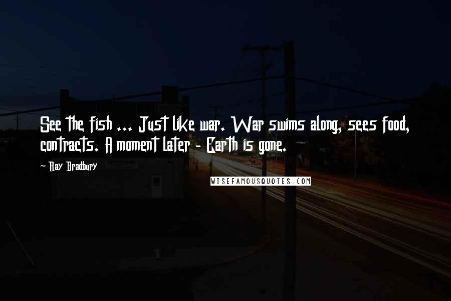 Ray Bradbury Quotes: See the fish ... Just like war. War swims along, sees food, contracts. A moment later - Earth is gone.