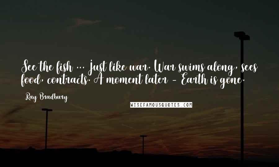 Ray Bradbury Quotes: See the fish ... Just like war. War swims along, sees food, contracts. A moment later - Earth is gone.