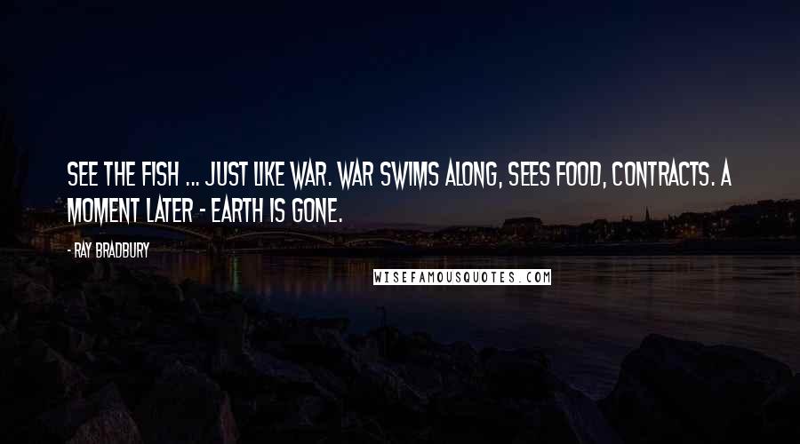 Ray Bradbury Quotes: See the fish ... Just like war. War swims along, sees food, contracts. A moment later - Earth is gone.