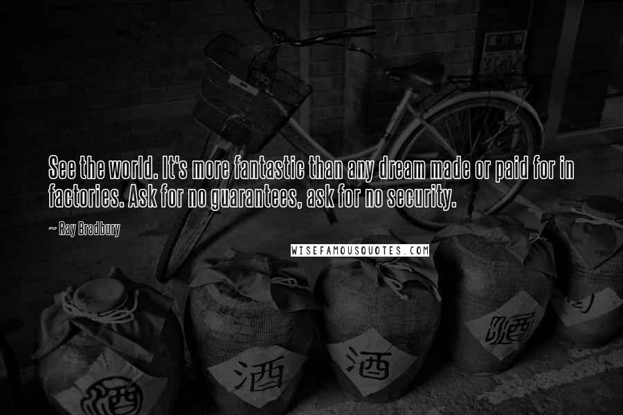 Ray Bradbury Quotes: See the world. It's more fantastic than any dream made or paid for in factories. Ask for no guarantees, ask for no security.