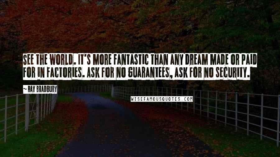 Ray Bradbury Quotes: See the world. It's more fantastic than any dream made or paid for in factories. Ask for no guarantees, ask for no security.